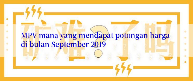 MPV mana yang mendapat potongan harga di bulan September 2019