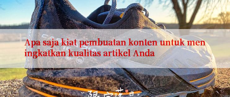 Apa saja kiat pembuatan konten untuk meningkatkan kualitas artikel Anda