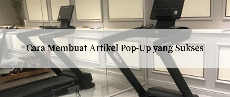 Cara Membuat Artikel Pop-Up yang Sukses