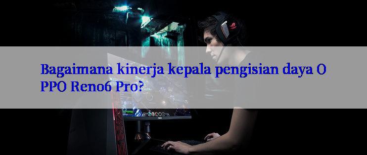 Bagaimana kinerja kepala pengisian daya OPPO Reno6 Pro?