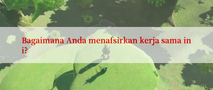 Bagaimana Anda menafsirkan kerja sama ini?