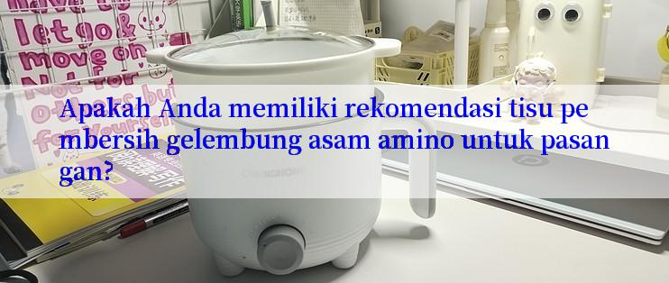 Apakah Anda memiliki rekomendasi tisu pembersih gelembung asam amino untuk pasangan?