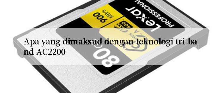 Apa yang dimaksud dengan teknologi tri-band AC2200