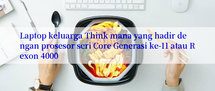 Laptop keluarga Think mana yang hadir dengan prosesor seri Core Generasi ke-11 atau Rexon 4000