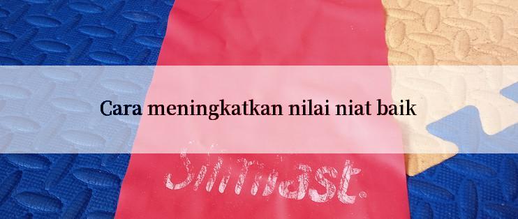 Cara meningkatkan nilai niat baik