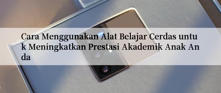 Cara Menggunakan Alat Belajar Cerdas untuk Meningkatkan Prestasi Akademik Anak Anda