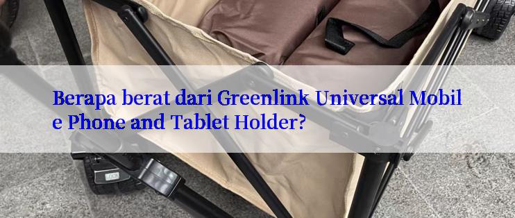 Berapa berat dari Greenlink Universal Mobile Phone and Tablet Holder?