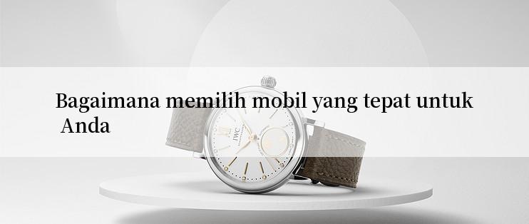 Bagaimana memilih mobil yang tepat untuk Anda