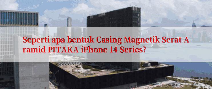 Seperti apa bentuk Casing Magnetik Serat Aramid PITAKA iPhone 14 Series?