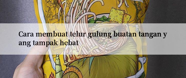 Cara membuat telur gulung buatan tangan yang tampak hebat