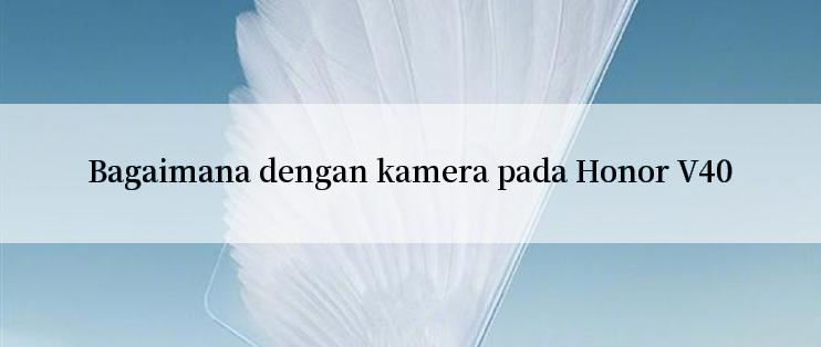 Bagaimana dengan kamera pada Honor V40