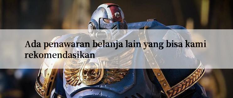 Ada penawaran belanja lain yang bisa kami rekomendasikan