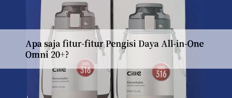 Apa saja fitur-fitur Pengisi Daya All-in-One Omni 20+?