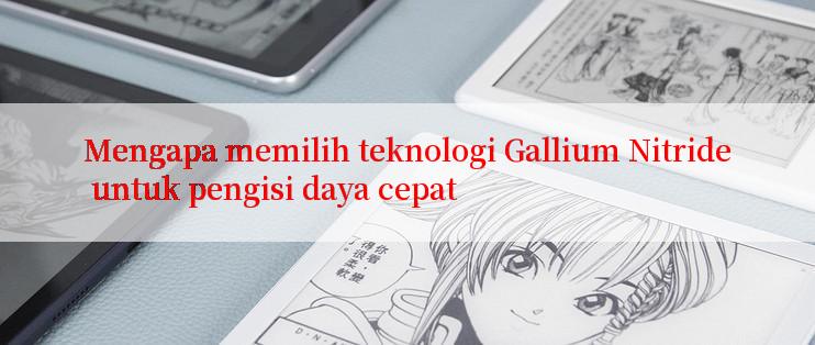 Mengapa memilih teknologi Gallium Nitride untuk pengisi daya cepat