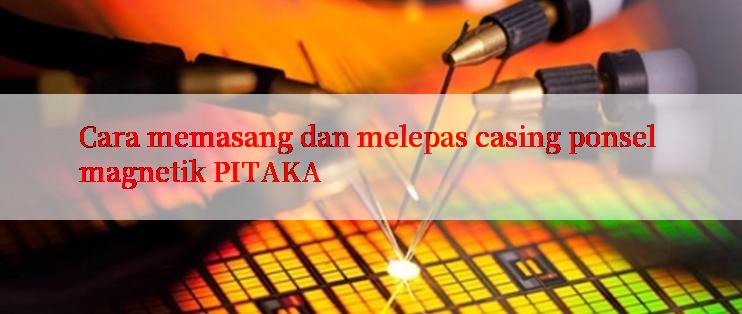 Cara memasang dan melepas casing ponsel magnetik PITAKA