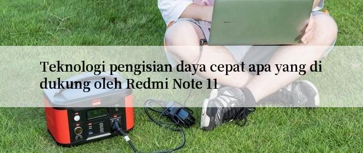 Teknologi pengisian daya cepat apa yang didukung oleh Redmi Note 11