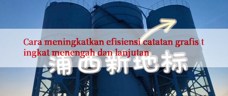 Cara meningkatkan efisiensi catatan grafis tingkat menengah dan lanjutan