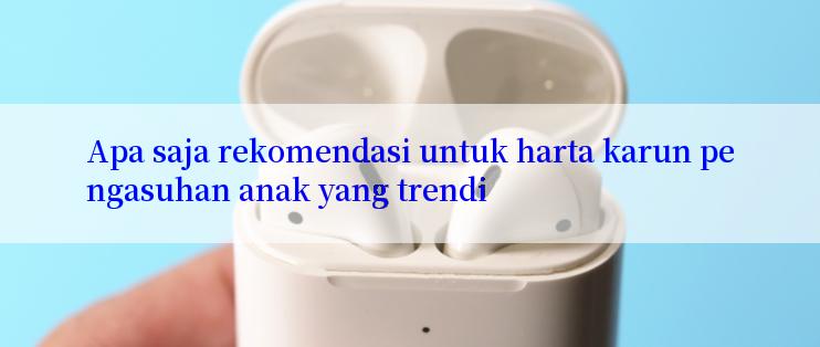 Apa saja rekomendasi untuk harta karun pengasuhan anak yang trendi