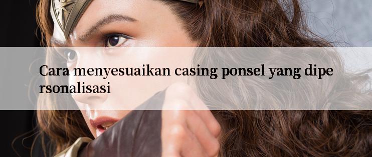 Cara menyesuaikan casing ponsel yang dipersonalisasi