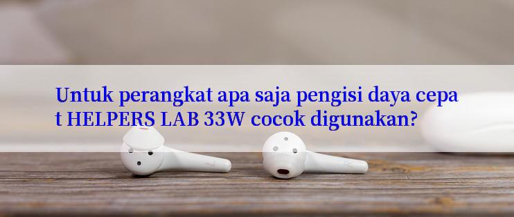 Untuk perangkat apa saja pengisi daya cepat HELPERS LAB 33W cocok digunakan?