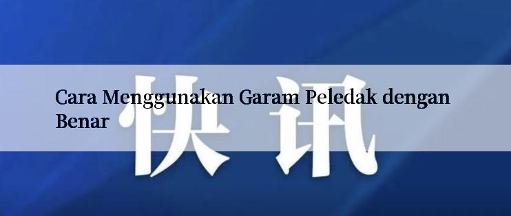 Cara Menggunakan Garam Peledak dengan Benar