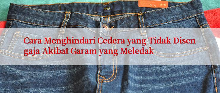 Cara Menghindari Cedera yang Tidak Disengaja Akibat Garam yang Meledak