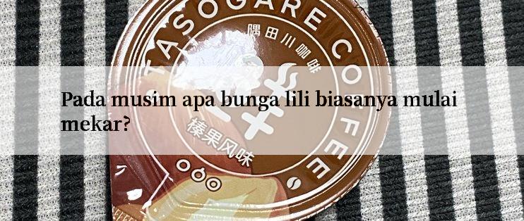 Pada musim apa bunga lili biasanya mulai mekar?