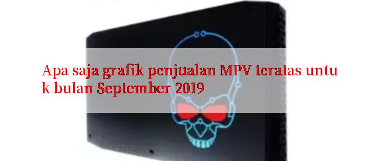 Apa saja grafik penjualan MPV teratas untuk bulan September 2019