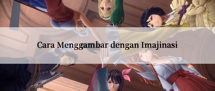 Cara Menggambar dengan Imajinasi