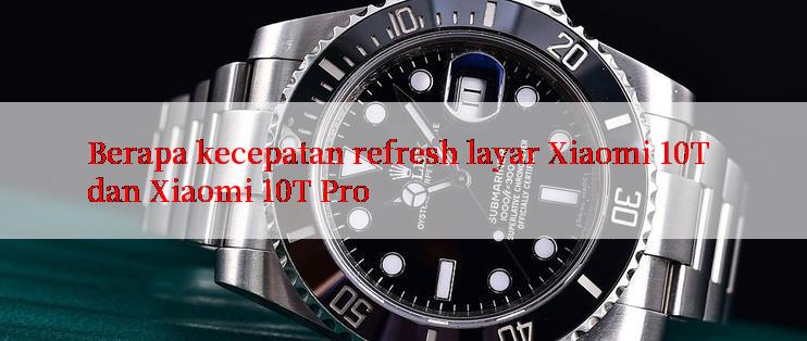 Berapa kecepatan refresh layar Xiaomi 10T dan Xiaomi 10T Pro