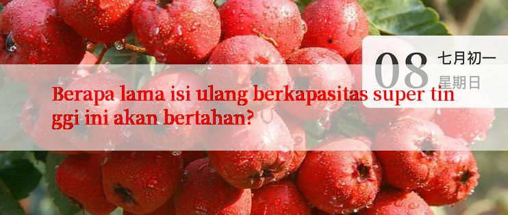 Berapa lama isi ulang berkapasitas super tinggi ini akan bertahan?