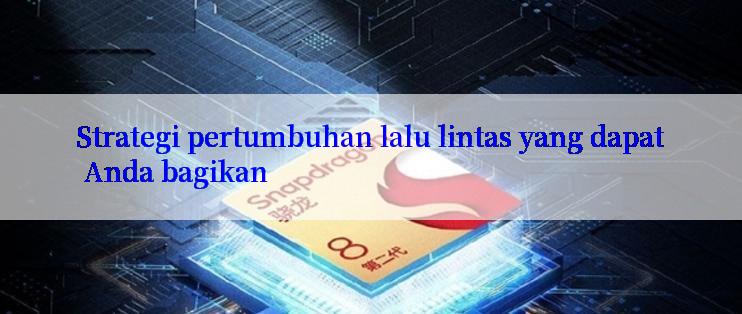 Strategi pertumbuhan lalu lintas yang dapat Anda bagikan