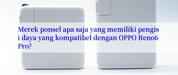 Merek ponsel apa saja yang memiliki pengisi daya yang kompatibel dengan OPPO Reno6 Pro?