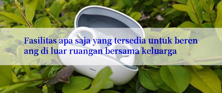 Fasilitas apa saja yang tersedia untuk berenang di luar ruangan bersama keluarga