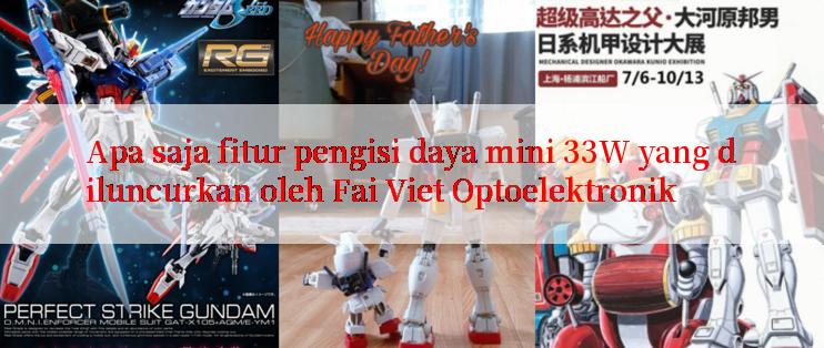 Apa saja fitur pengisi daya mini 33W yang diluncurkan oleh Fai Viet Optoelektronik