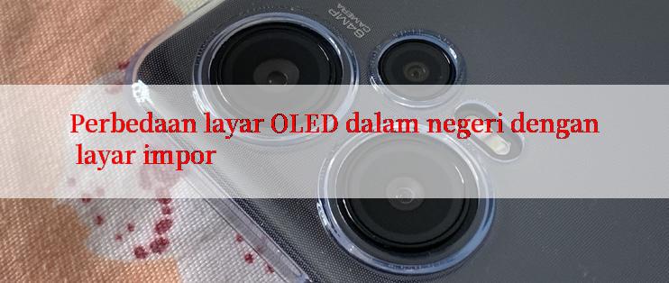 Perbedaan layar OLED dalam negeri dengan layar impor