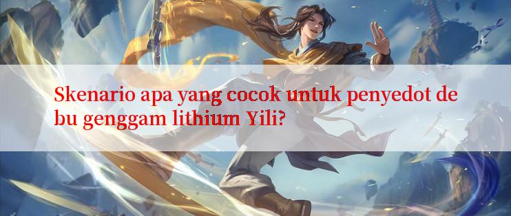 Skenario apa yang cocok untuk penyedot debu genggam lithium Yili?