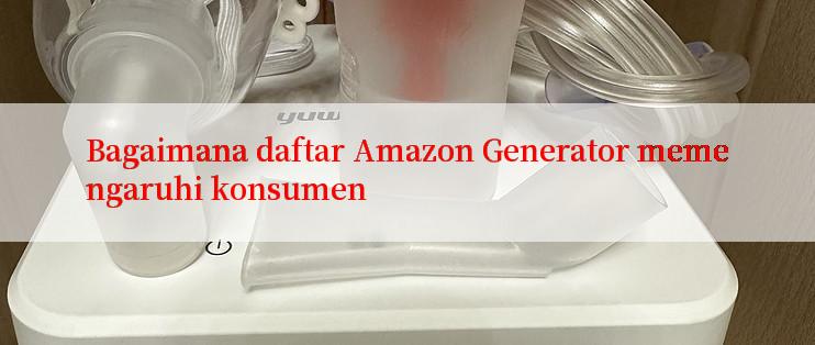 Bagaimana daftar Amazon Generator memengaruhi konsumen