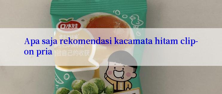 Apa saja rekomendasi kacamata hitam clip-on pria