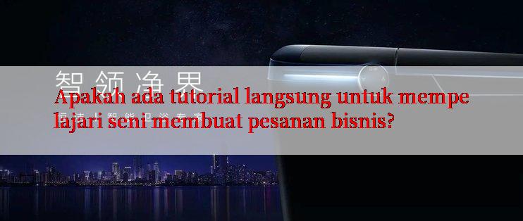 Apakah ada tutorial langsung untuk mempelajari seni membuat pesanan bisnis?