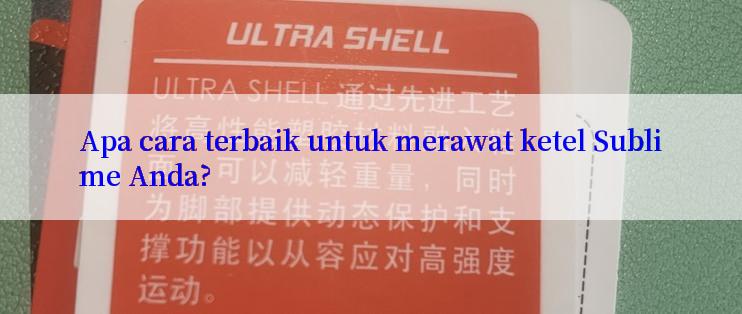 Apa cara terbaik untuk merawat ketel Sublime Anda?