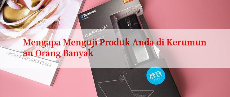 Mengapa Menguji Produk Anda di Kerumunan Orang Banyak