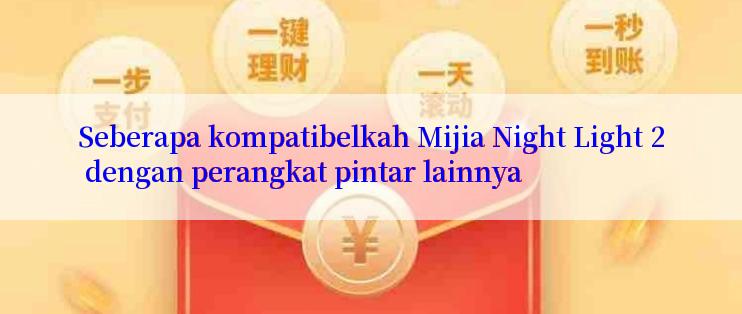 Seberapa kompatibelkah Mijia Night Light 2 dengan perangkat pintar lainnya