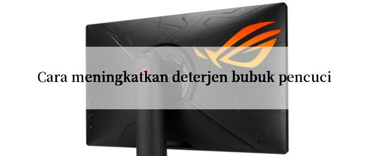 Cara meningkatkan deterjen bubuk pencuci