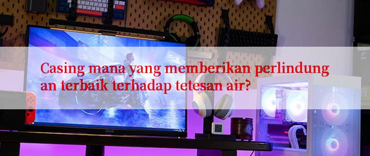 Casing mana yang memberikan perlindungan terbaik terhadap tetesan air?