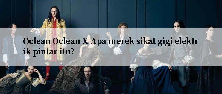 Oclean Oclean X Apa merek sikat gigi elektrik pintar itu?