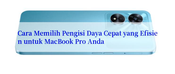 Cara Memilih Pengisi Daya Cepat yang Efisien untuk MacBook Pro Anda