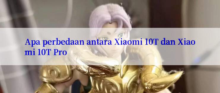 Apa perbedaan antara Xiaomi 10T dan Xiaomi 10T Pro