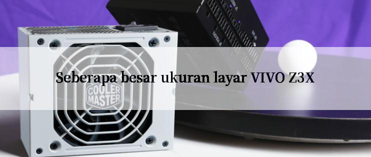 Seberapa besar ukuran layar VIVO Z3X