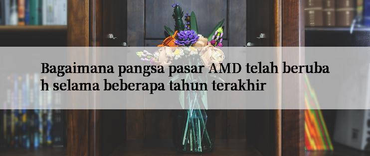 Bagaimana pangsa pasar AMD telah berubah selama beberapa tahun terakhir